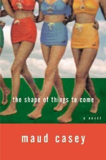   Shape of Things to Come A Novel by Maud Casey 2001, Hardcover