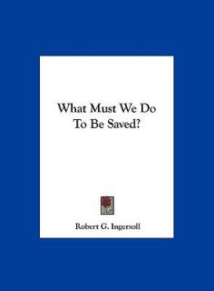   Must We Do to Be Saved by Robert G. Ingersoll 2010, Hardcover