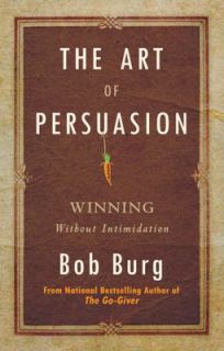 The Art of Persuasion Winning Without Intimidation by Bob Burg 2011 